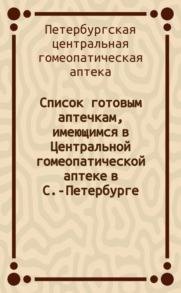 Список готовым аптечкам, имеющимся в Центральной гомеопатической аптеке в С.-Петербурге; Наружные средства, допускаемые гомеопатией и приготовляемые в Центральной гомеопатической аптеке; Заметки касательно гомеопатического лечения; Список средств, приготовляемых до 4 деления в растирании (порошке), а с 5 до 30 деления в каплях и крупинках