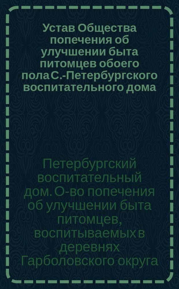Устав Общества попечения об улучшении быта питомцев обоего пола С.-Петербургского воспитательного дома, вскармливаемых и воспитываемых в деревнях Гарболовского округа, состоящих в пределах С.-Петербургского уезда : Утв. 27 дек. 1880 г