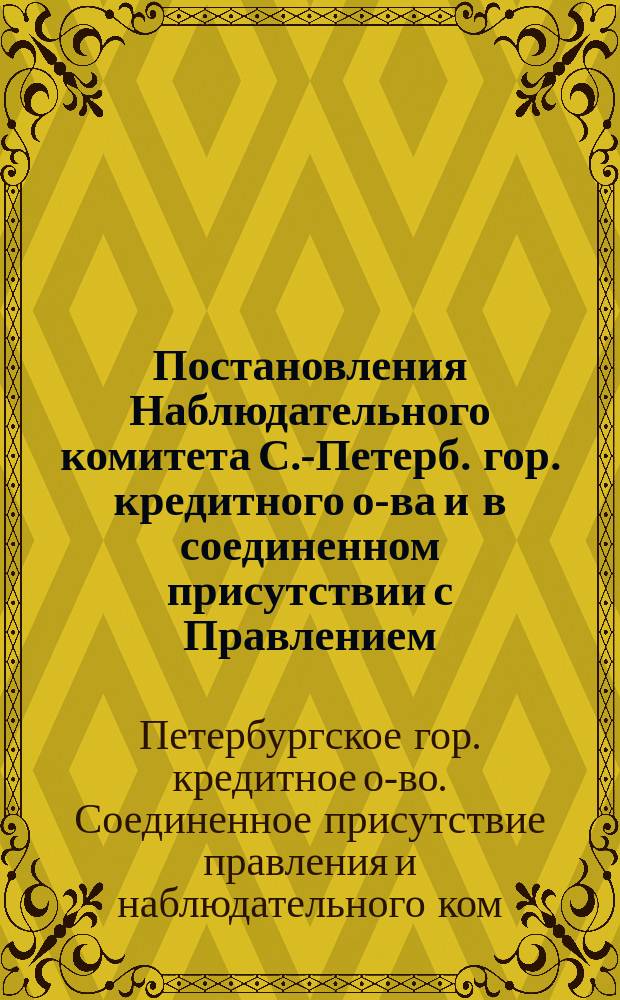 Постановления Наблюдательного комитета [С.-Петерб. гор. кредитного о-ва] и в соединенном присутствии с Правлением, по поводу сделанных членом Наблюдательного комитета г. Шауманом заявлений на 81-м Общем собрании
