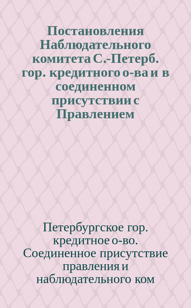 Постановления Наблюдательного комитета [С.-Петерб. гор. кредитного о-ва] и в соединенном присутствии с Правлением, по поводу сделанных членом Наблюдательного комитета г. Шауманом заявлений на 81-м Общем собрании