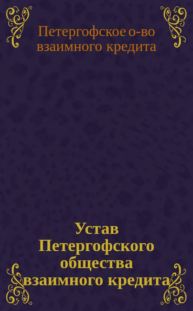 Устав Петергофского общества взаимного кредита : Утв. 19 авг. 1881 г.
