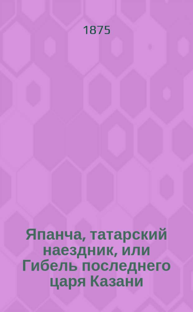 Япанча, татарский наездник, или Гибель последнего царя Казани : Исторический роман из времен Иоанна Грозного В 3 ч. Ч. 1-3. Ч. 1