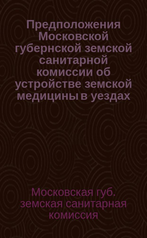 Предположения Московской губернской земской санитарной комиссии об устройстве земской медицины в уездах