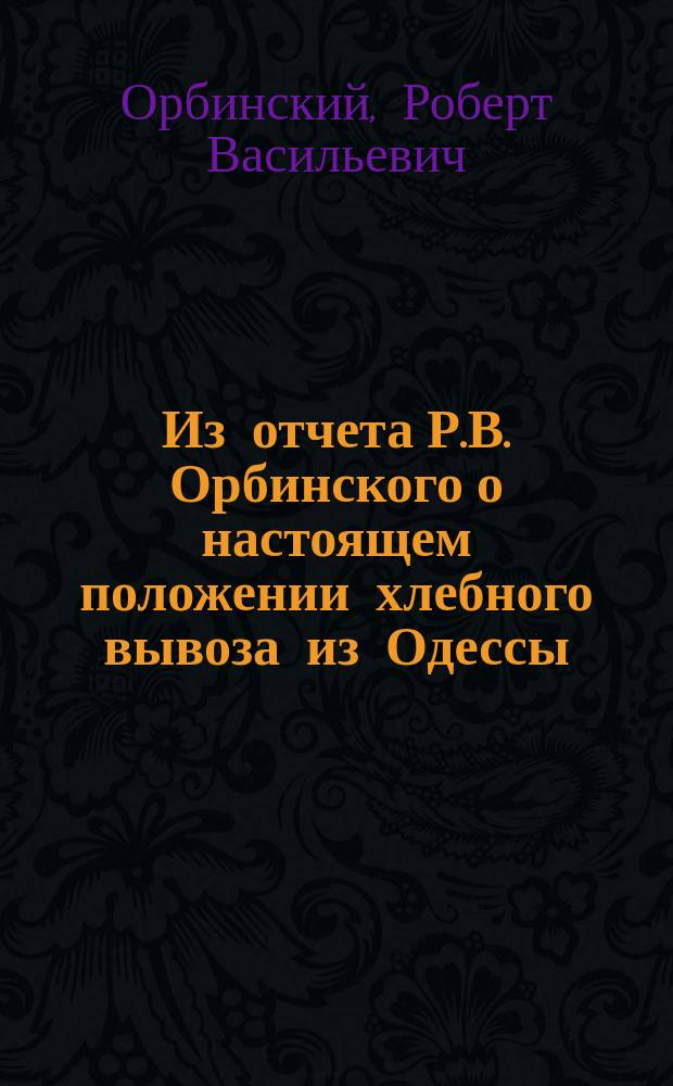 Из отчета Р.В. Орбинского о настоящем положении хлебного вывоза из Одессы