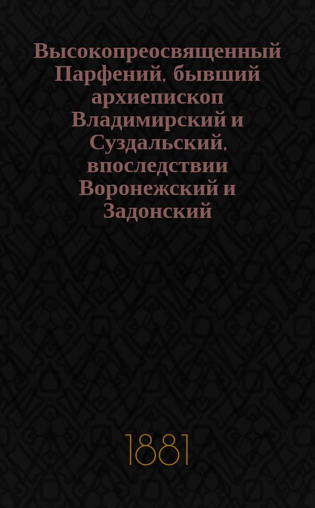 Высокопреосвященный Парфений, бывший архиепископ Владимирский и Суздальский, впоследствии Воронежский и Задонский : Биогр. очерк, сост. В.М. Орловым