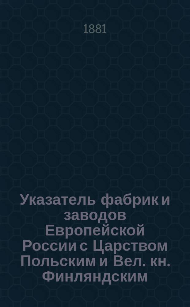 Указатель фабрик и заводов Европейской России с Царством Польским и Вел. кн. Финляндским : Материалы для фабрично-заводск. статистики : Сост. по офиц. сведениям Деп. торговли и мануфактур П.А. Орлов