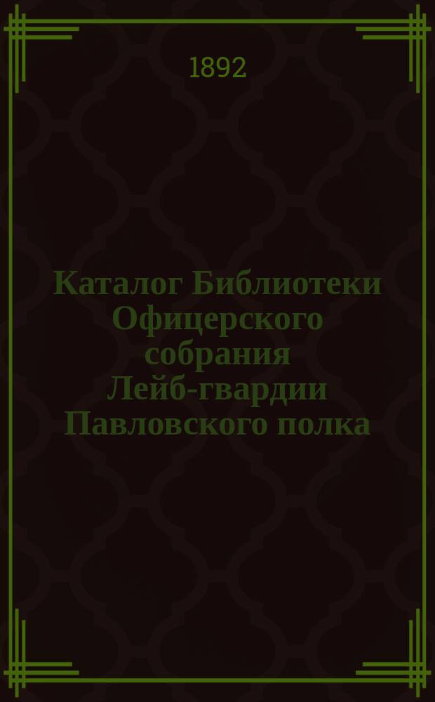 Каталог Библиотеки Офицерского собрания Лейб-гвардии Павловского полка : Книги русские : Сост. по кат. 1881 г