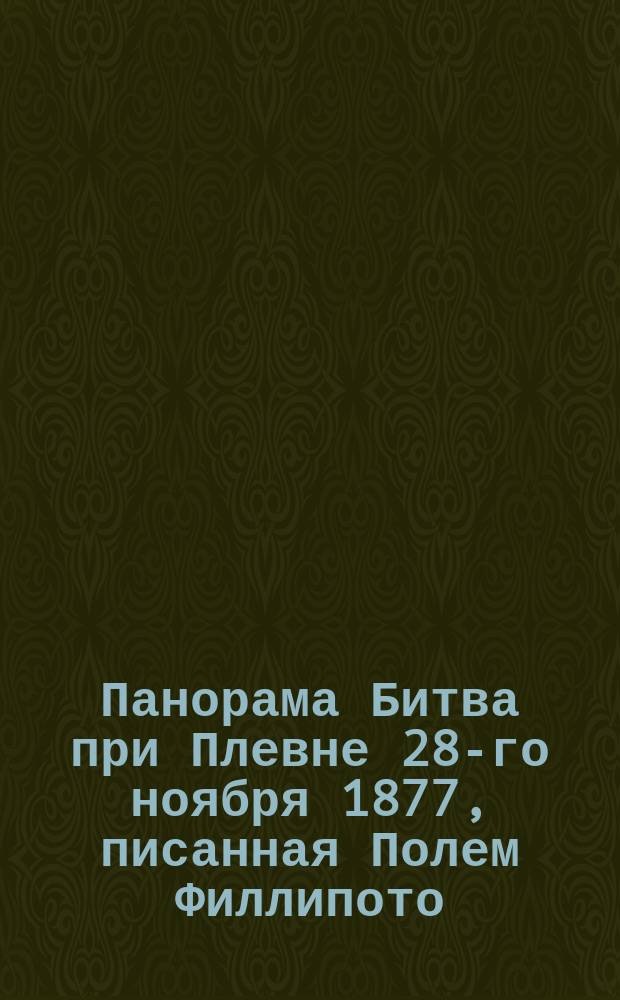 Панорама Битва при Плевне 28-го ноября 1877, писанная Полем Филлипото : Ист. заметки