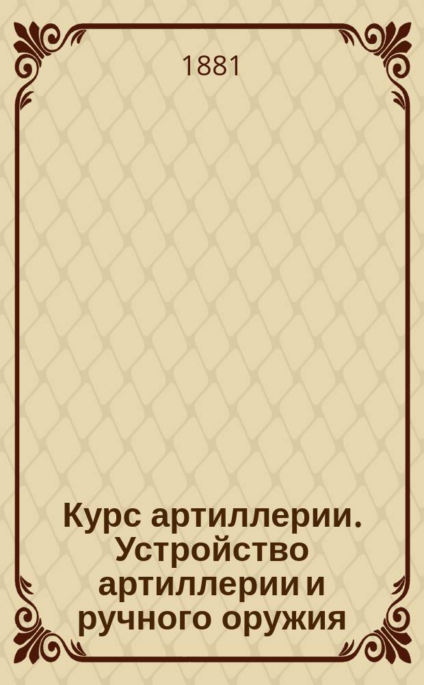 Курс артиллерии. Устройство артиллерии и ручного оружия : Сост. для воен. уч-щ В. Пашкевич