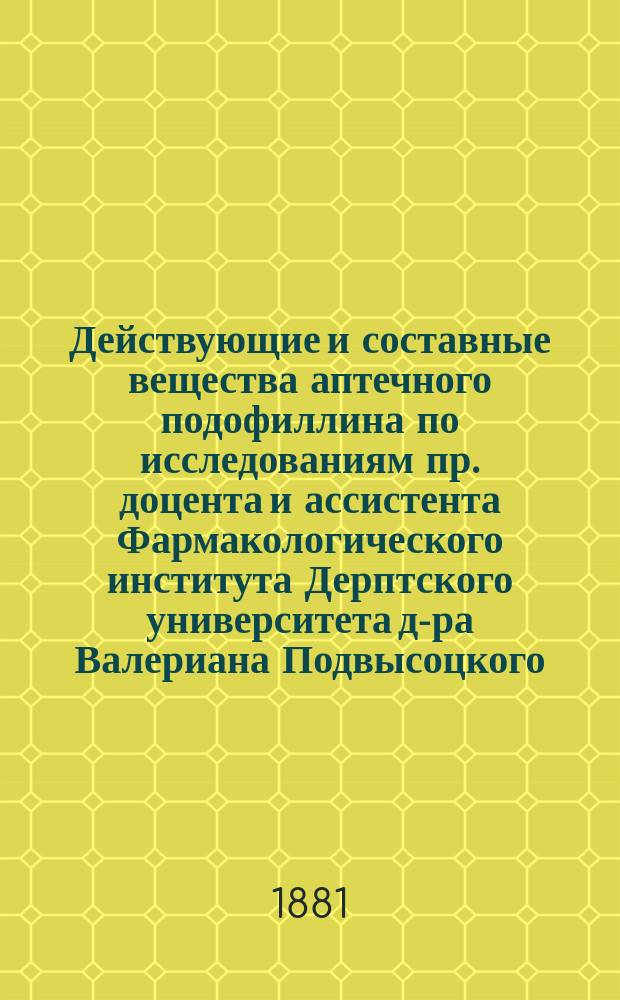 Действующие и составные вещества аптечного подофиллина по исследованиям пр. доцента и ассистента Фармакологического института Дерптского университета д-ра Валериана Подвысоцкого