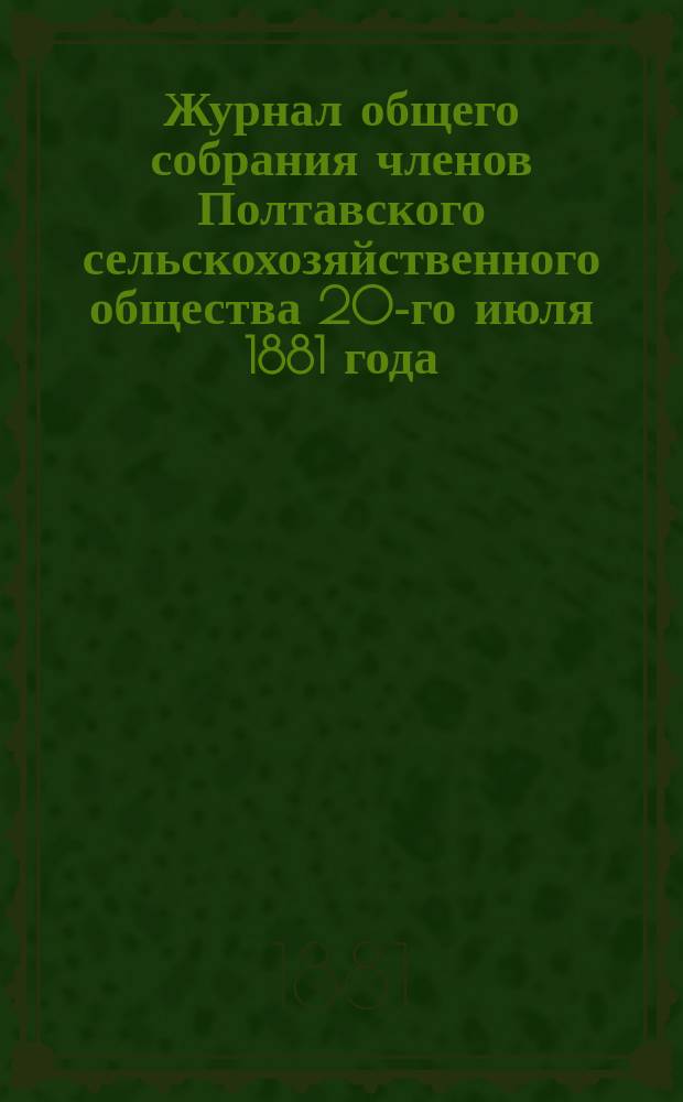 Журнал общего собрания членов Полтавского сельскохозяйственного общества 20-го июля 1881 года...; Журнал заседания Правления Полтавского сельскохозяйственного общества 20-го августа 1881 года..