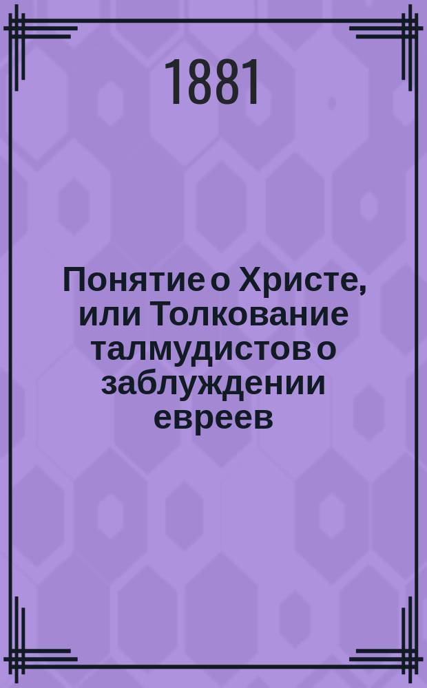 Понятие о Христе, или Толкование талмудистов о заблуждении евреев : Зап. евр. раввина