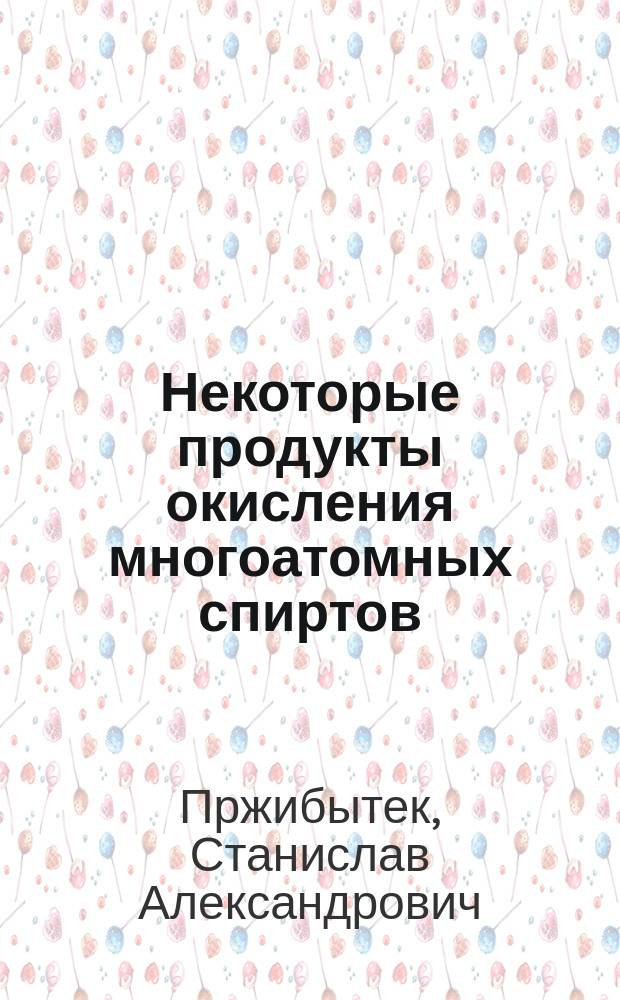 Некоторые продукты окисления многоатомных спиртов : Дис. на степ. д-ра мед. С. Пржибытка