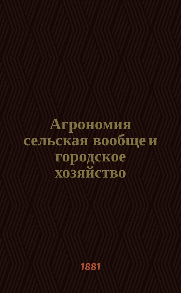 Агрономия сельская вообще и городское хозяйство : Кн. новых средств и секретов сел. и гор. хоз. предназначена к руководству сел. и гор. хозяевам