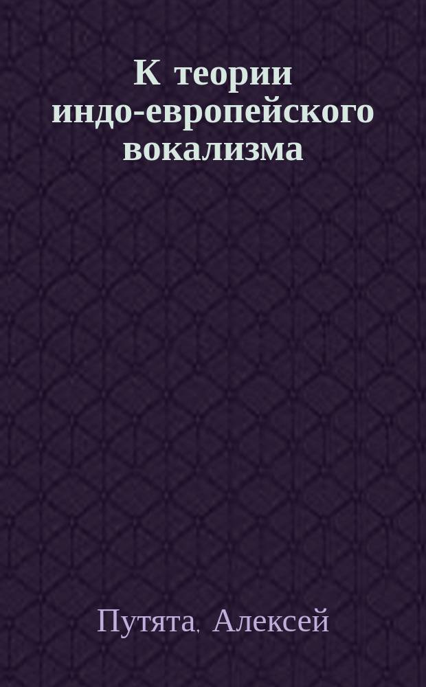 К теории индо-европейского вокализма : Исслед. Алексея Путяты