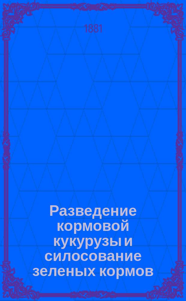 Разведение кормовой кукурузы и силосование зеленых кормов : Наблюдения и опыты рус. хозяев : Прил.: Возделывание кормовой кукурузы и силосование (заквашивание) ее и других зеленых кормов : По соч. Лекуте. Руководство к разведению и силосованию кукурузы и других зеленых кормов : Извлеч. из соч. О. Гоффара (Aug. Hoffart), землевладельца в Буртене (в Солоньи)]