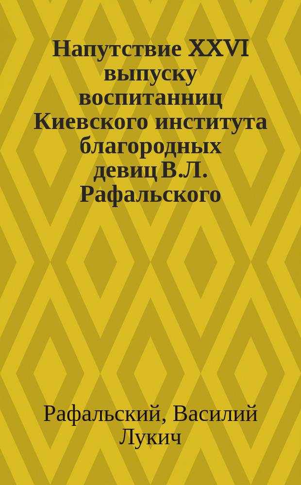 Напутствие XXVI выпуску воспитанниц Киевского института благородных девиц В.Л. Рафальского. 7 июня 1871 г.