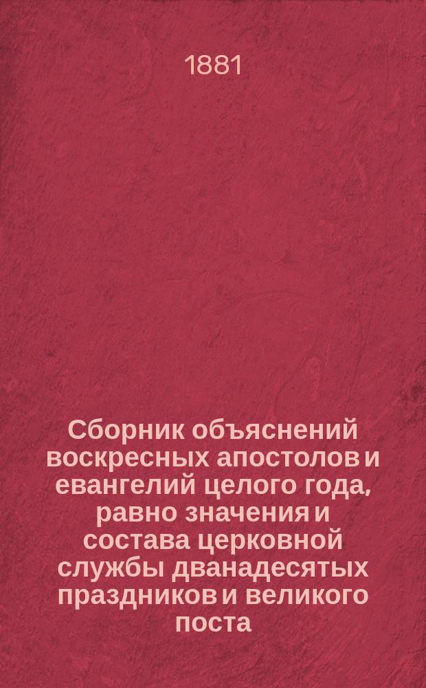 Сборник объяснений воскресных апостолов и евангелий целого года, равно значения и состава церковной службы дванадесятых праздников и великого поста : Избрано из журн. Киев. духовной акад. "Воскресное чтение"