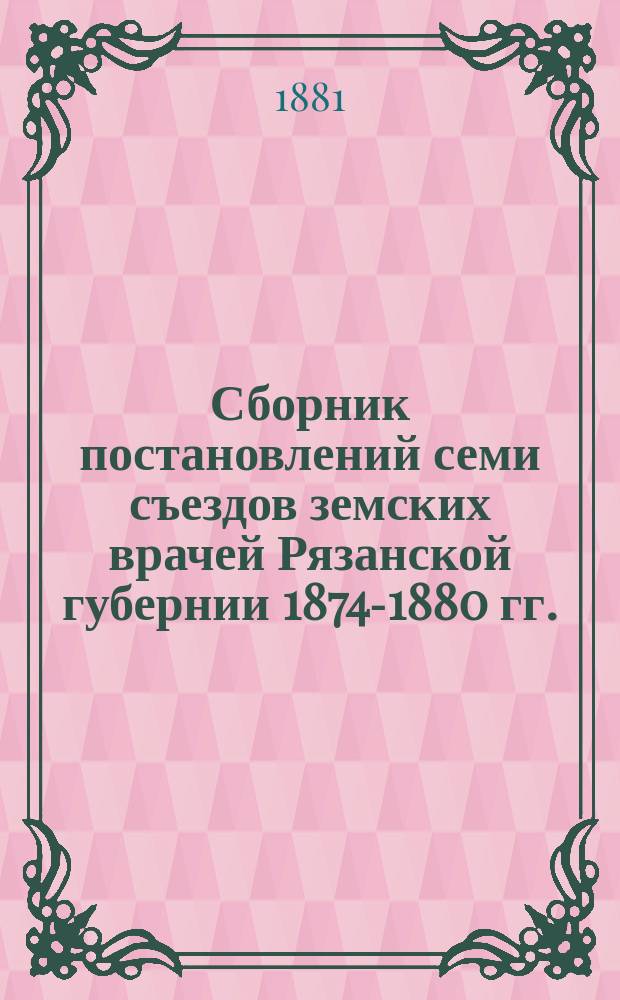 Сборник постановлений семи съездов земских врачей Рязанской губернии 1874-1880 гг.
