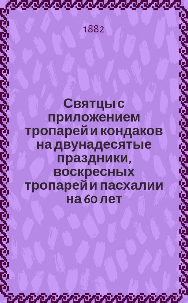 Святцы с приложением тропарей и кондаков на двунадесятые праздники, воскресных тропарей и пасхалии на 60 лет