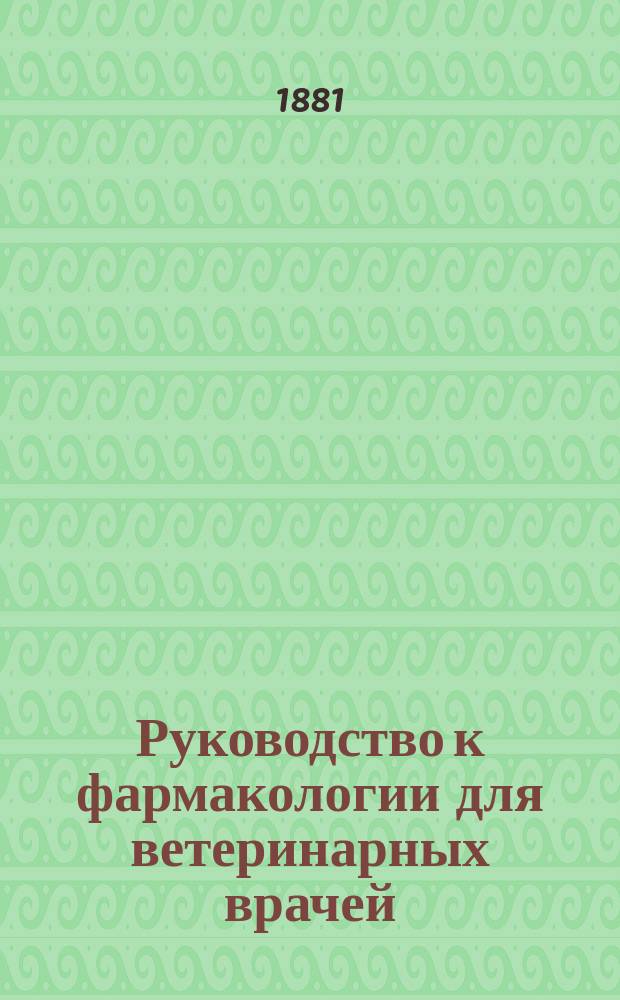 Руководство к фармакологии для ветеринарных врачей : Пер. с 3 перераб. изд. 1880 г. и применил к рос. фармакопее Я.М. Шмулевич, д-р мед., совещ. чл. Вет. ком., ред. журн. "Архив вет. наук"..