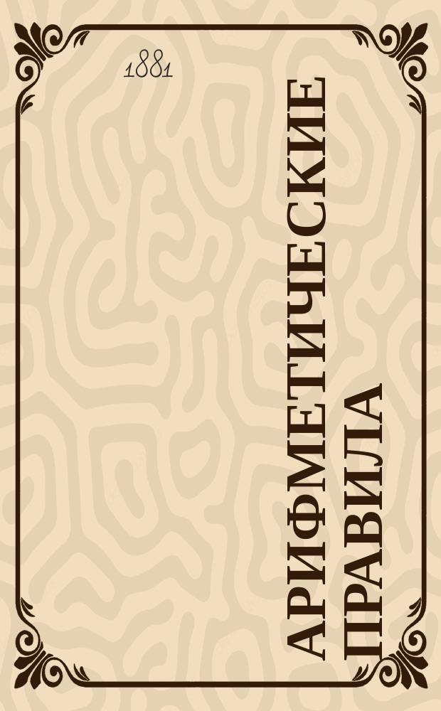 Арифметические правила : Пособие для учащихся в низших классах средне-учеб. заведений и в гор. и нач. уч-щах