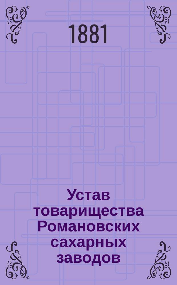 Устав товарищества Романовских сахарных заводов : Утв. 4 июля 1869 г.