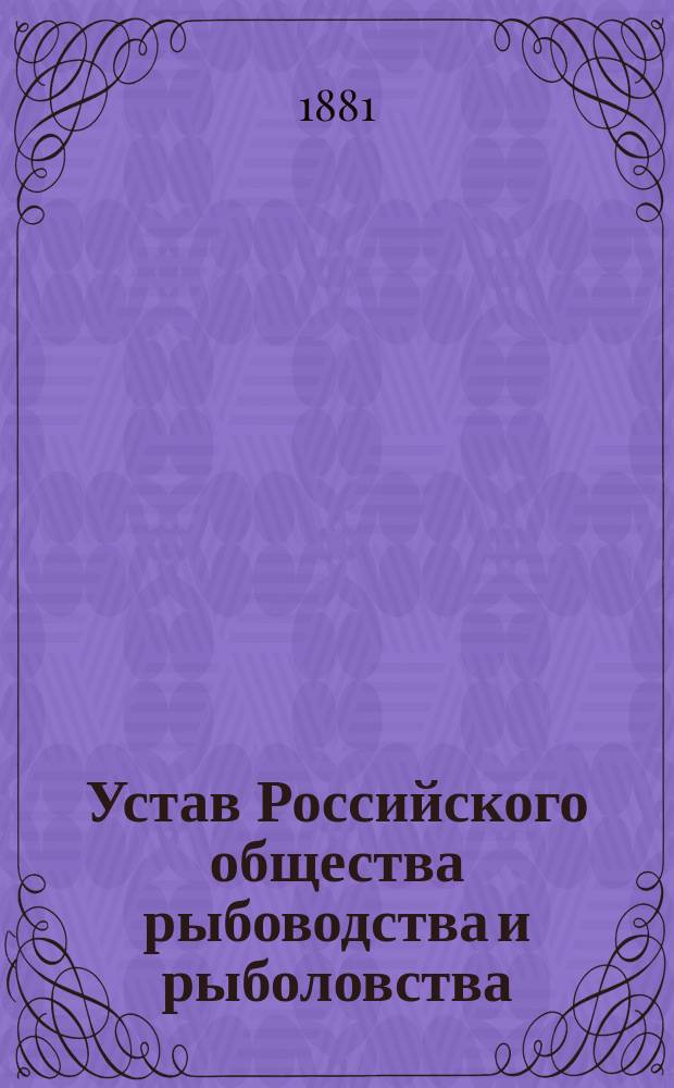 Устав Российского общества рыбоводства и рыболовства : Утв. 22 июля 1881 г.