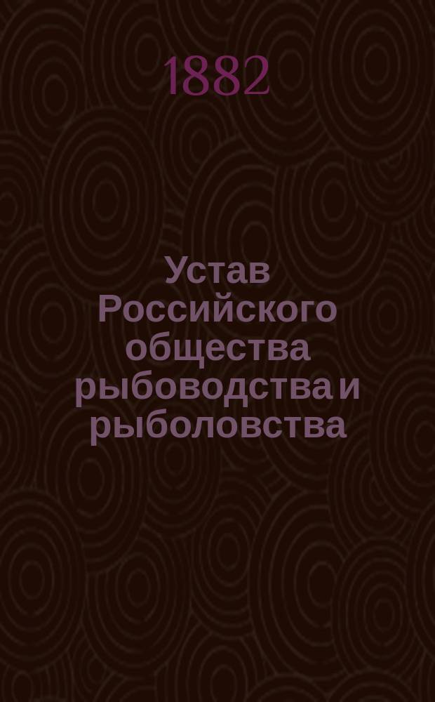 Устав Российского общества рыбоводства и рыболовства : Утв. 22 июля 1881 г.