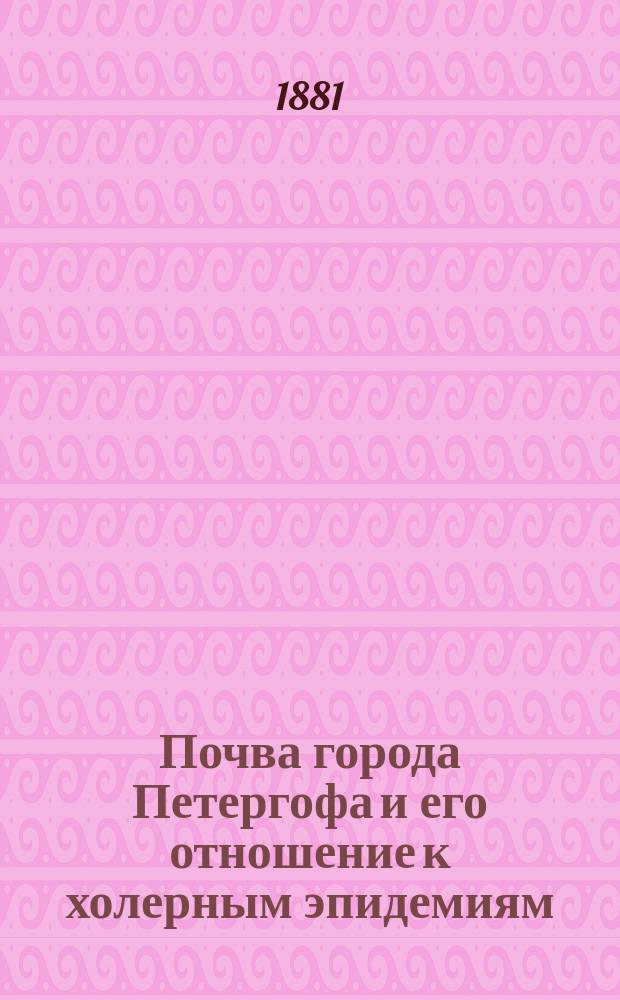 Почва города Петергофа и его отношение к холерным эпидемиям : Дис. на степ. д-ра мед. Ф.А. Рощинина