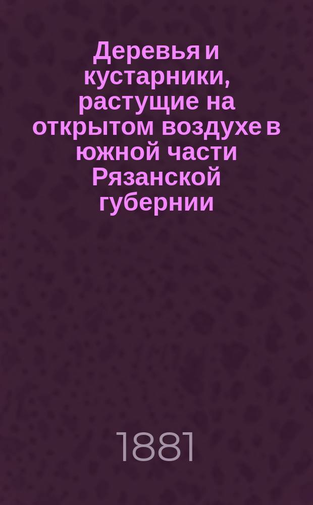 Деревья и кустарники, растущие на открытом воздухе в южной части Рязанской губернии : Чтение в Рос. о-ве садоводства 4 и 25 апр. и 10 мая 1881 г. С планом части сада. [1]