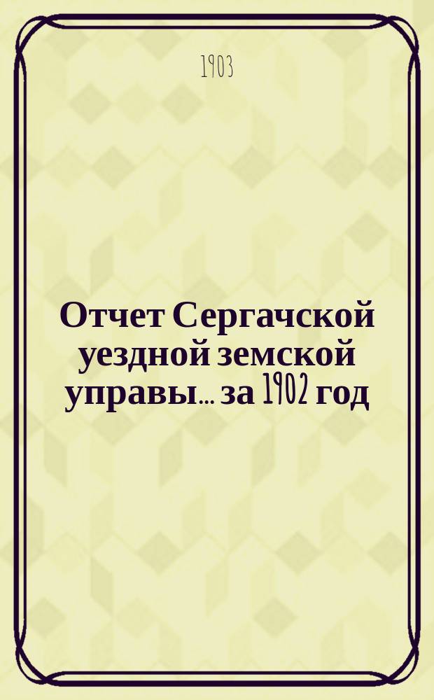 Отчет Сергачской уездной земской управы... за 1902 год : Смета... на 1903 г. ...