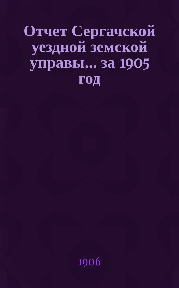 Отчет Сергачской уездной земской управы... за 1905 год : Смета... на 1906 г. ...