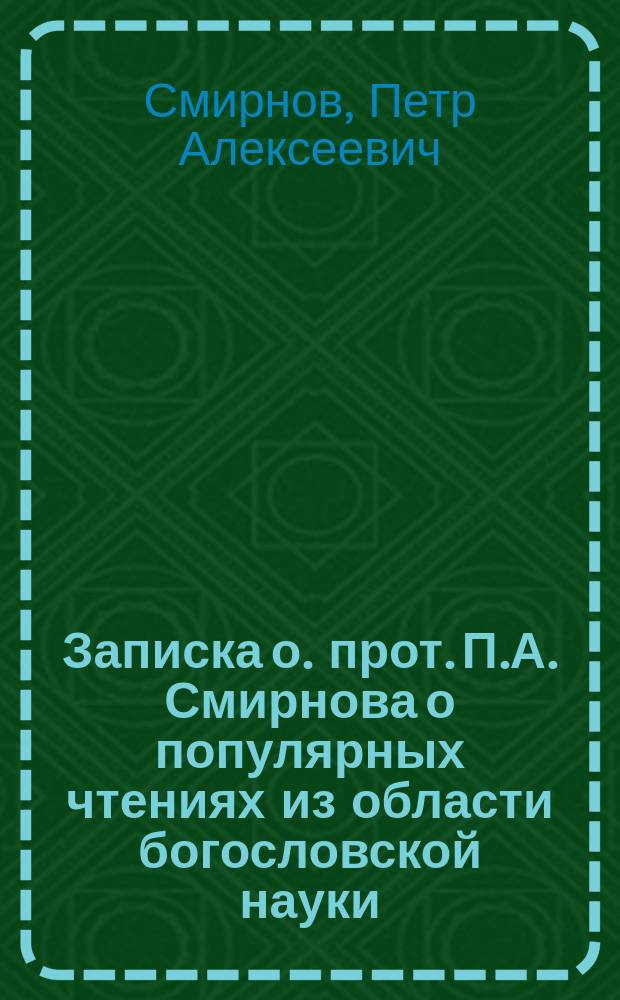 Записка о. прот. П.А. Смирнова о популярных чтениях из области богословской науки : (Доложена высокопреосвященнейшему митрополиту Моск. Макарию)