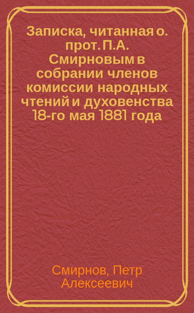 Записка, читанная о. прот. П.А. Смирновым в собрании членов комиссии народных чтений и духовенства 18-го мая 1881 года : (Доложена... митрополиту Моск. Макарию)