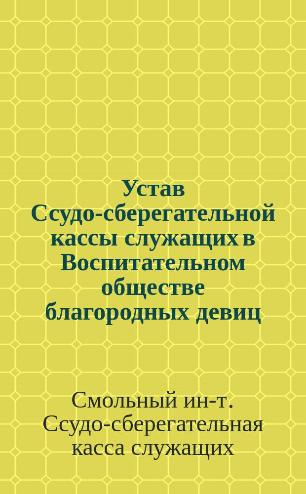 Устав Ссудо-сберегательной кассы служащих в Воспитательном обществе благородных девиц : Утв. 12 нояб. 1881 г.