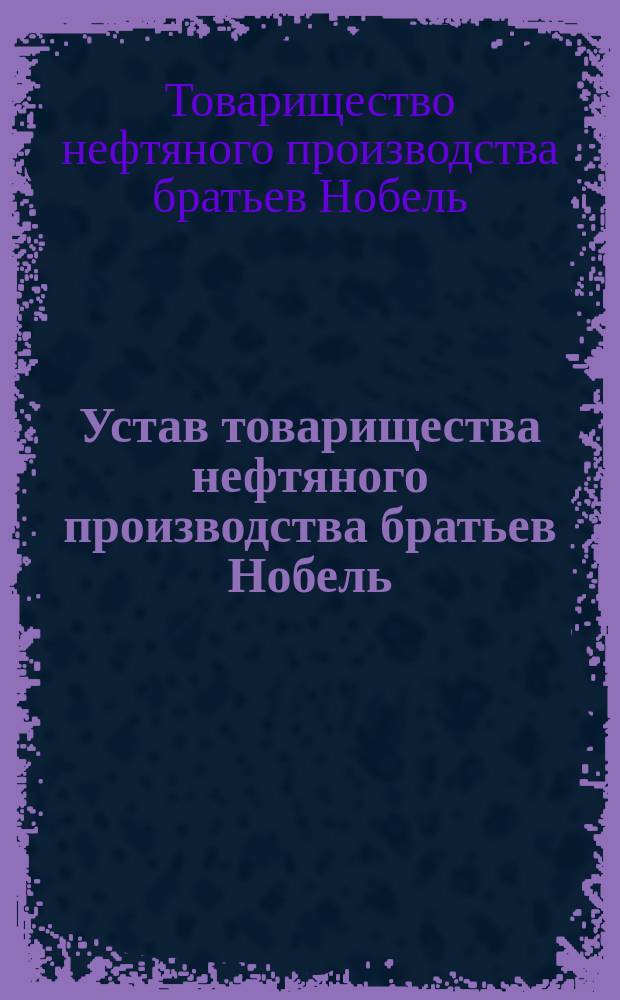 Устав товарищества нефтяного производства братьев Нобель : С изм. и доп.