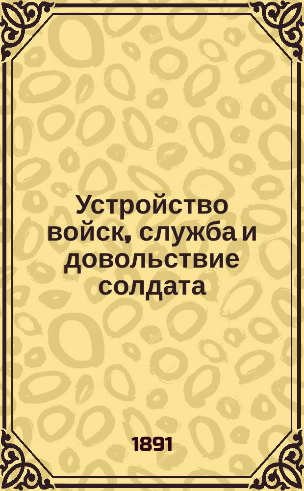 Устройство войск, служба и довольствие солдата : Сост. для полк. учеб. команд, ротных, эскадронных и батарейных школ