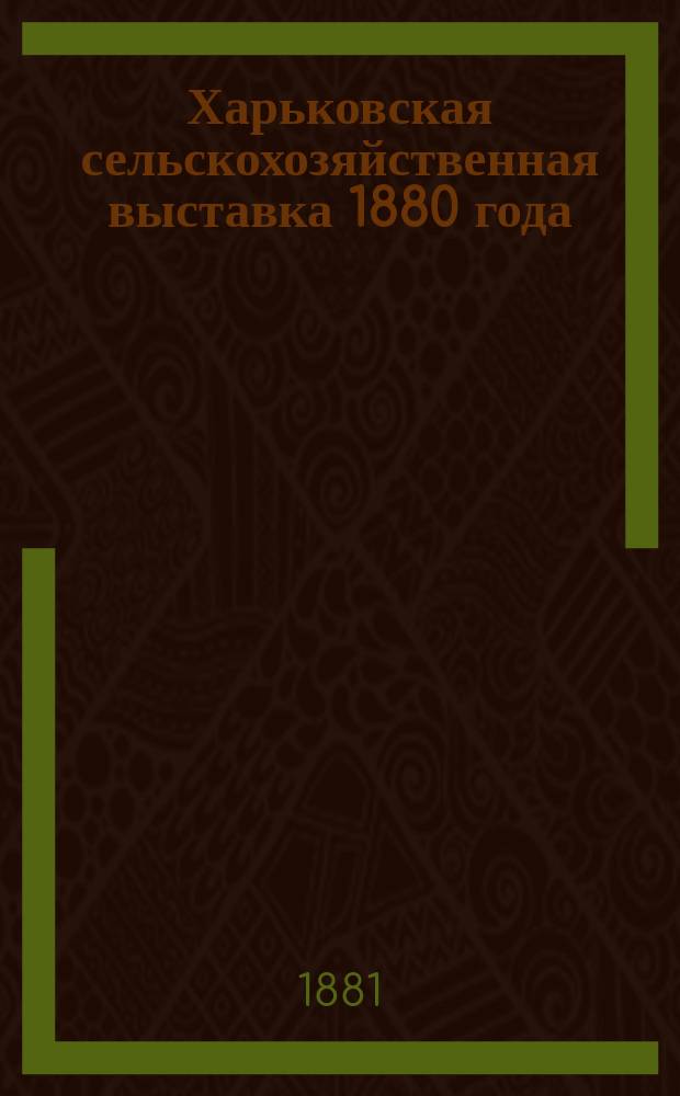 Харьковская сельскохозяйственная выставка 1880 года : 1-. 1 : Отчет Распорядительного комитета по устройству выставки