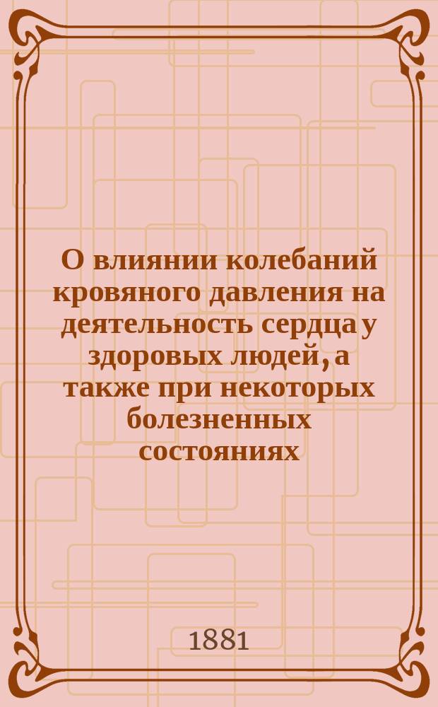 О влиянии колебаний кровяного давления на деятельность сердца у здоровых людей, а также при некоторых болезненных состояниях : Материалы для клинич. исследования деятельности сердца : Дис. на степ. д-ра мед. Генриха Шапиро, орд. Клиники внутр. болезней проф. Э.Э. Эйхвальда