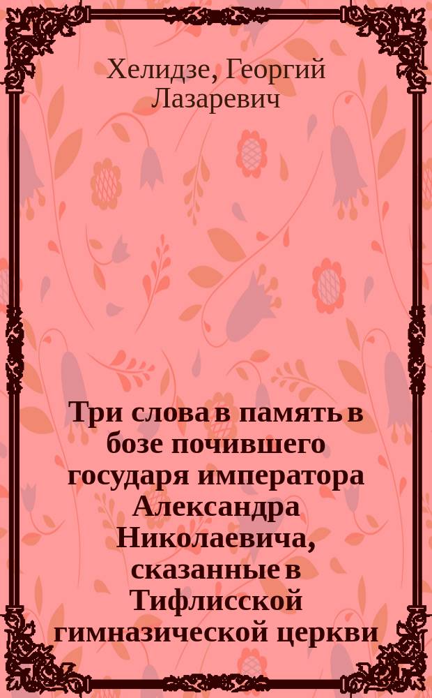 Три слова в память в бозе почившего государя императора Александра Николаевича, сказанные в Тифлисской гимназической церкви