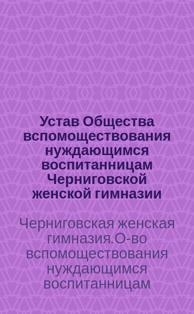 Устав Общества вспомоществования нуждающимся воспитанницам Черниговской женской гимназии : Утв. 6 июля 1881 г.