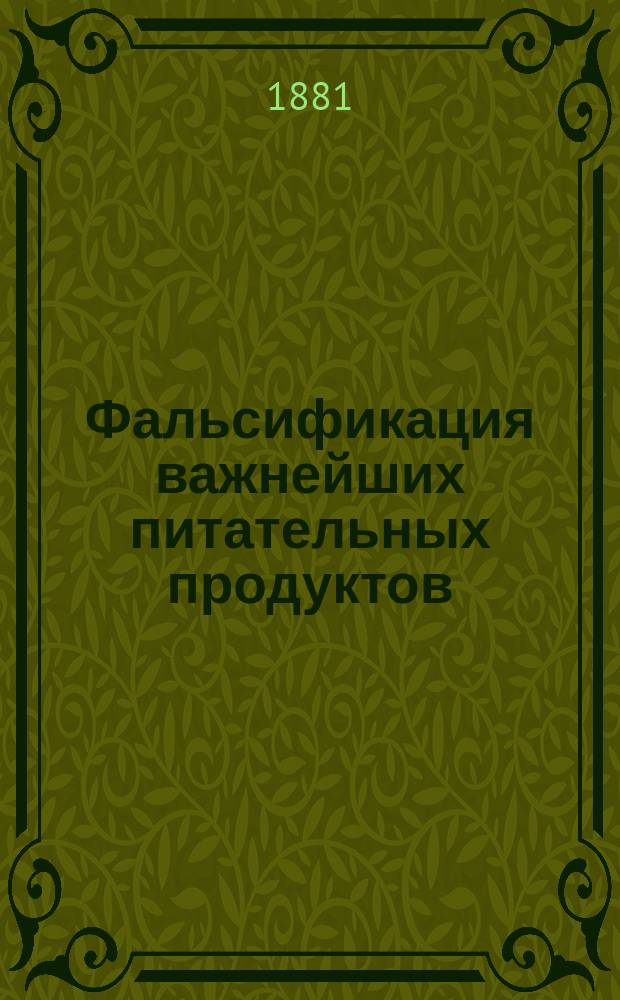 Фальсификация важнейших питательных продуктов : Описание способов открывать порчу, подделку и посторон. примеси в важнейших питат. продуктах