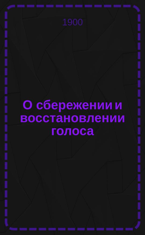 О сбережении и восстановлении голоса : Для артистов и любителей искусства