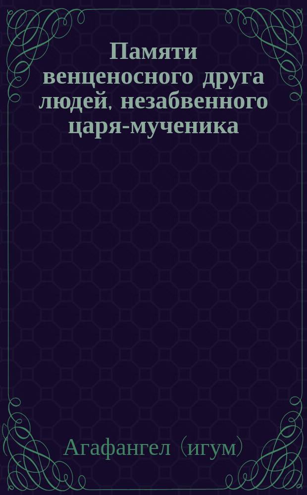 Памяти венценосного друга людей, незабвенного царя-мученика : Стихотворение иером. Агафангела
