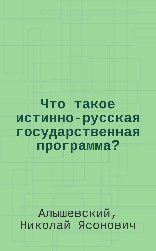 Что такое истинно-русская государственная программа? : Очерк соврем. социал. положения России