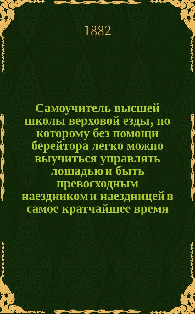 Самоучитель высшей школы верховой езды, по которому без помощи берейтора легко можно выучиться управлять лошадью и быть превосходным наездником и наездницей в самое кратчайшее время : Разъяснение о частях лошади, красотах их и недостатках : Верный способ узнавать лета лошади