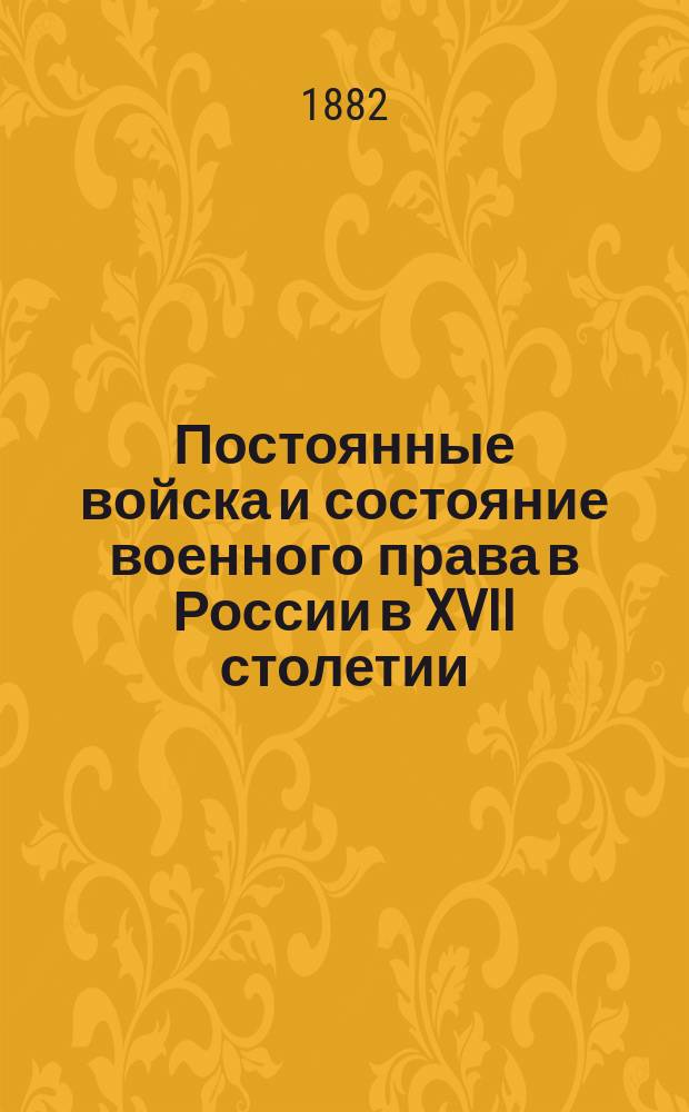 Постоянные войска и состояние военного права в России в XVII столетии : Гл. из приготовляемого к печати труда "Военное право в России при Петре Великом" ч. 1. "Обзор памят. рус. воен.-уголов. законод." : По рус. и иностр. памятникам