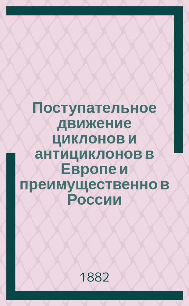 ...Поступательное движение циклонов и антициклонов в Европе и преимущественно в России : Исслед. П. Броунова : (С 15 карт.)