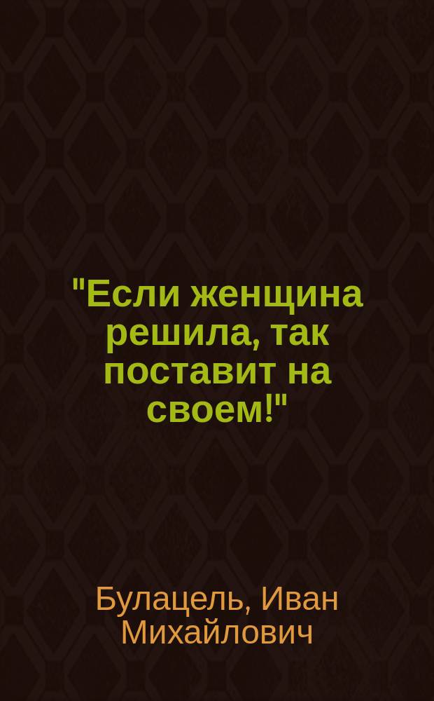 "Если женщина решила, так поставит на своем!" : Комедия в 1 д